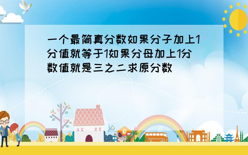 一个最简真分数如果分子加上1分值就等于1如果分母加上1分数值就是三之二求原分数