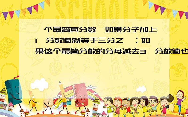 一个最简真分数,如果分子加上1,分数值就等于三分之一；如果这个最简分数的分母减去3,分数值也等于三分之