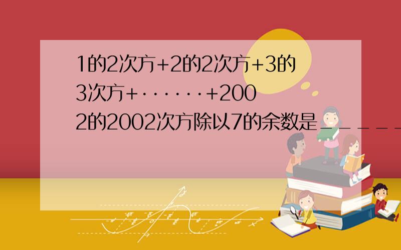 1的2次方+2的2次方+3的3次方+······+2002的2002次方除以7的余数是_________.