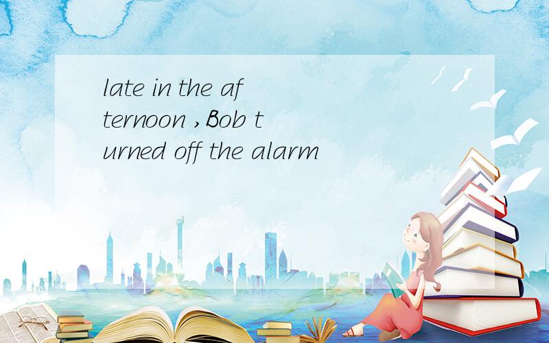 late in the afternoon ,Bob turned off the alarm