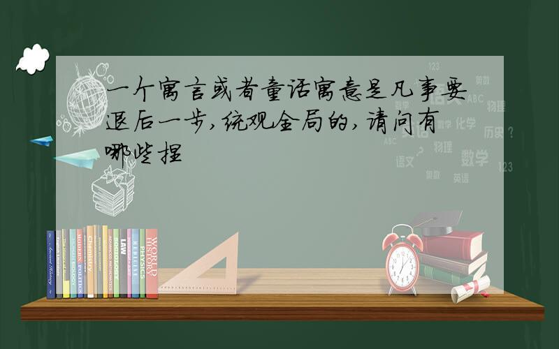 一个寓言或者童话寓意是凡事要退后一步,统观全局的,请问有哪些捏