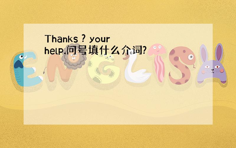 Thanks ? your help.问号填什么介词?