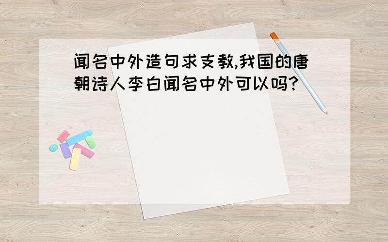 闻名中外造句求支教,我国的唐朝诗人李白闻名中外可以吗?