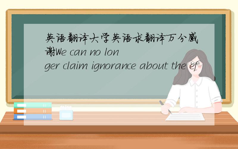 英语翻译大学英语求翻译万分感谢We can no longer claim ignorance about the ef