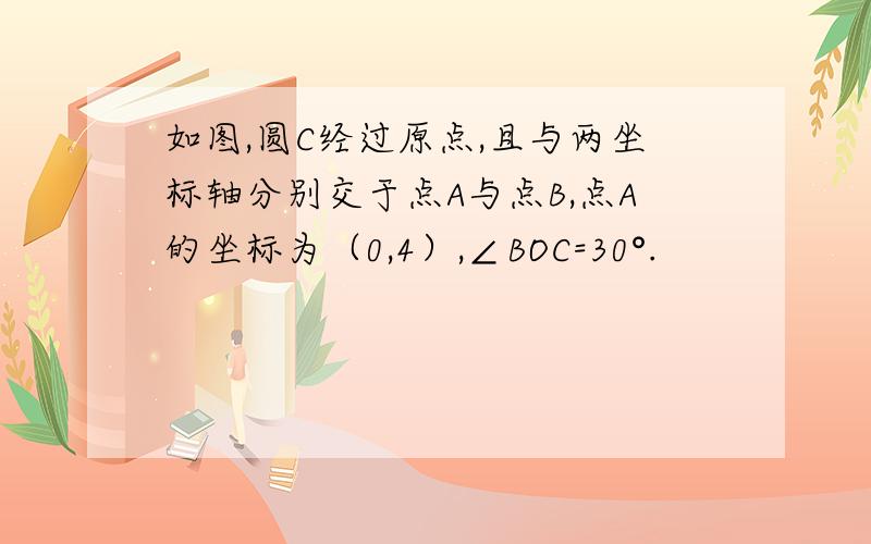 如图,圆C经过原点,且与两坐标轴分别交于点A与点B,点A的坐标为（0,4）,∠BOC=30°.