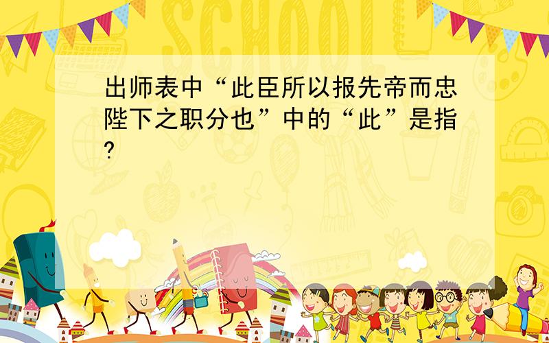 出师表中“此臣所以报先帝而忠陛下之职分也”中的“此”是指?