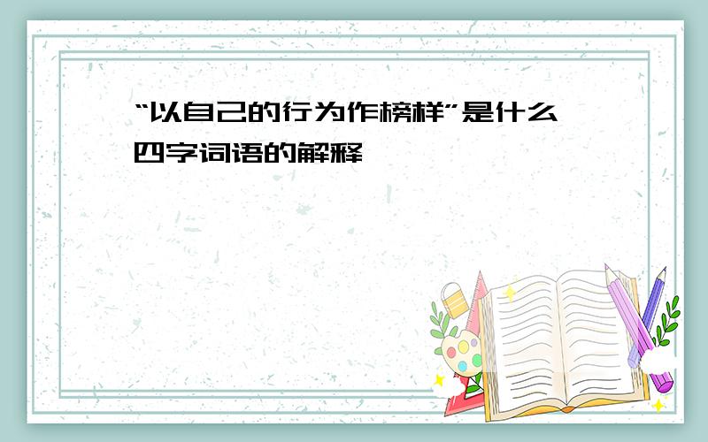 “以自己的行为作榜样”是什么四字词语的解释