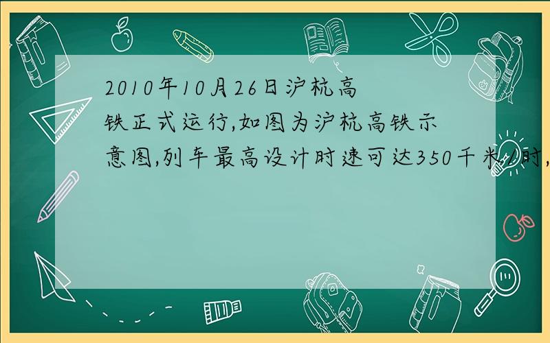 2010年10月26日沪杭高铁正式运行,如图为沪杭高铁示意图,列车最高设计时速可达350千米/时,从杭州到上海只要38分