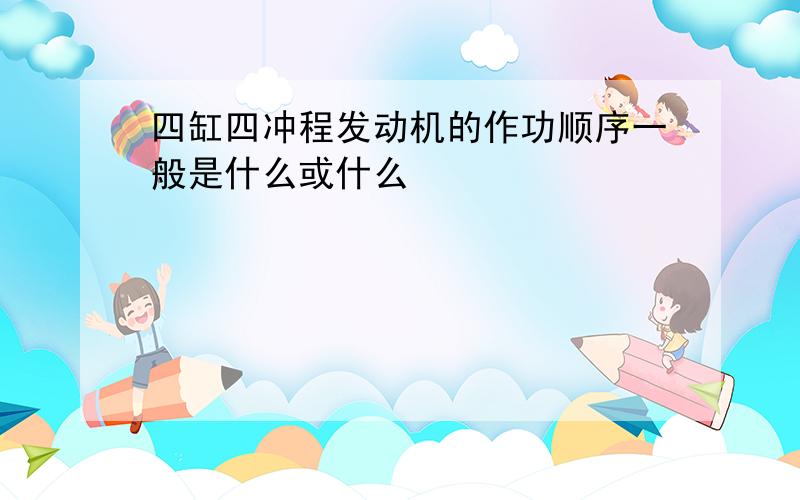 四缸四冲程发动机的作功顺序一般是什么或什么