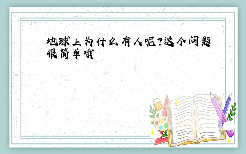 地球上为什么有人呢?这个问题很简单哦