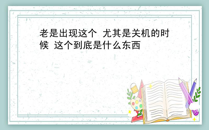 老是出现这个 尤其是关机的时候 这个到底是什么东西