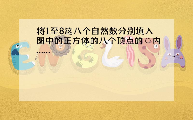 将1至8这八个自然数分别填入图中的正方体的八个顶点的○内……