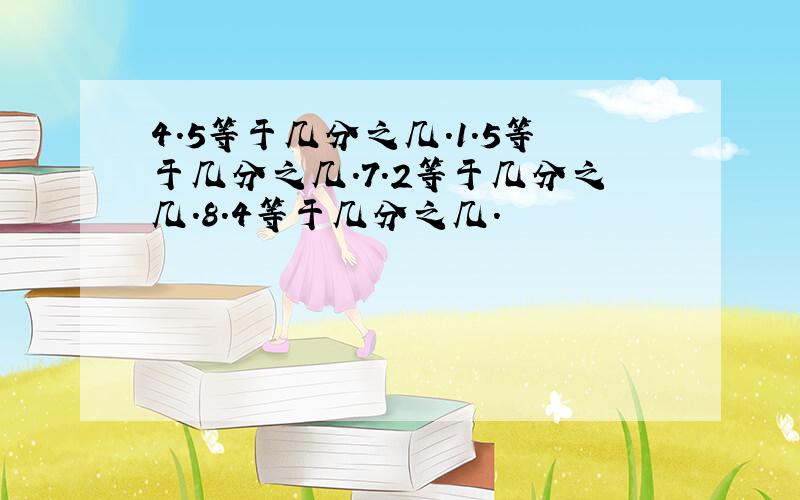 4.5等于几分之几.1.5等于几分之几.7.2等于几分之几.8.4等于几分之几.