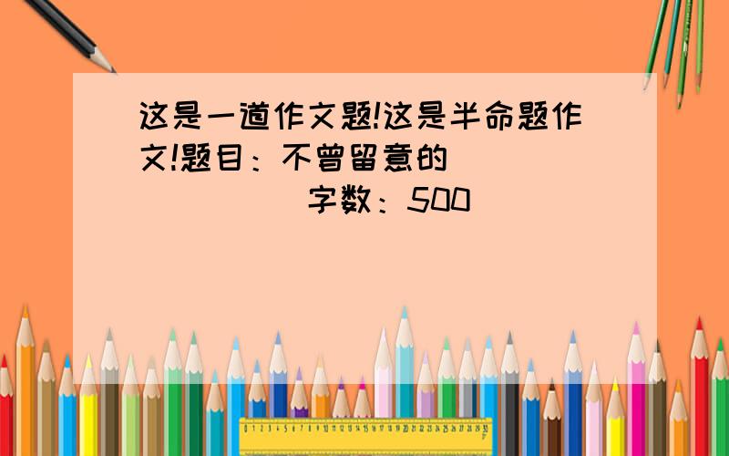 这是一道作文题!这是半命题作文!题目：不曾留意的_________字数：500