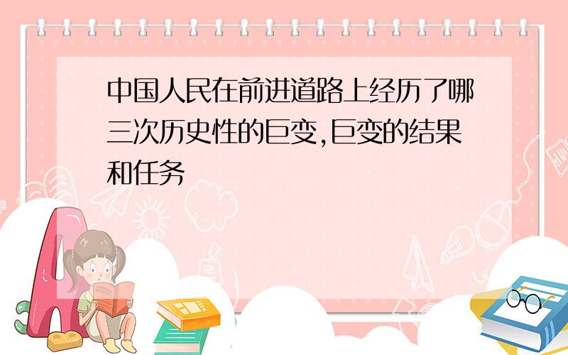 中国人民在前进道路上经历了哪三次历史性的巨变,巨变的结果和任务