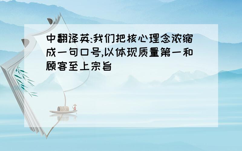 中翻译英:我们把核心理念浓缩成一句口号,以体现质量第一和顾客至上宗旨