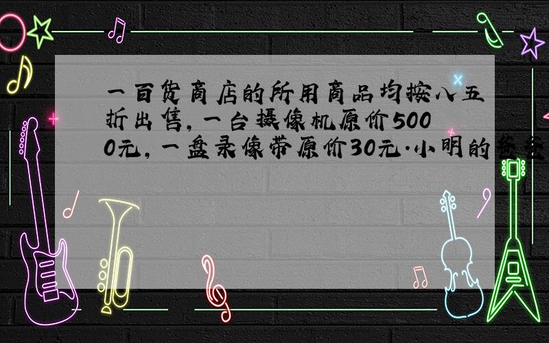 一百货商店的所用商品均按八五折出售，一台摄像机原价5000元，一盘录像带原价30元．小明的爸爸带了4500元，想买一台摄