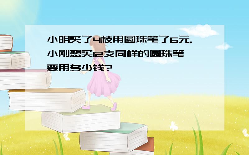 小明买了4枝用圆珠笔了6元.小刚想买12支同样的圆珠笔,要用多少钱?