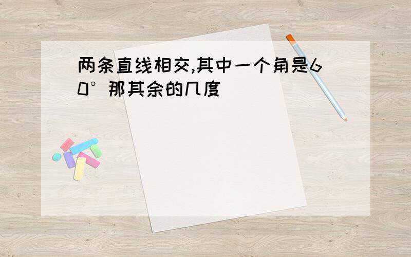 两条直线相交,其中一个角是60°那其余的几度