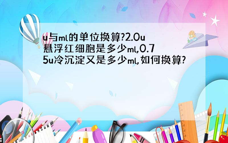 u与ml的单位换算?2.0u悬浮红细胞是多少ml,0.75u冷沉淀又是多少ml,如何换算?