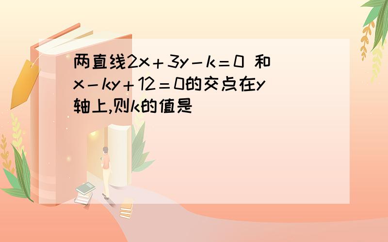 两直线2x＋3y－k＝0 和x－ky＋12＝0的交点在y轴上,则k的值是（ ）