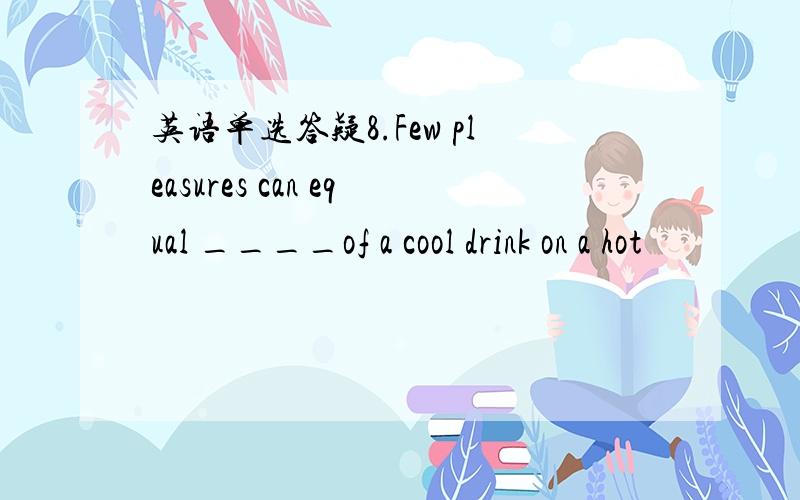 英语单选答疑8.Few pleasures can equal ____of a cool drink on a hot