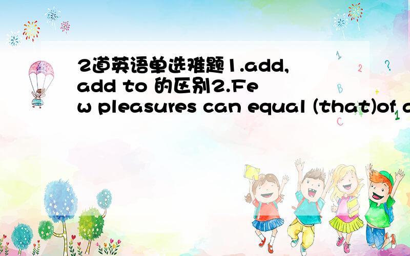 2道英语单选难题1.add,add to 的区别2.Few pleasures can equal (that)of a