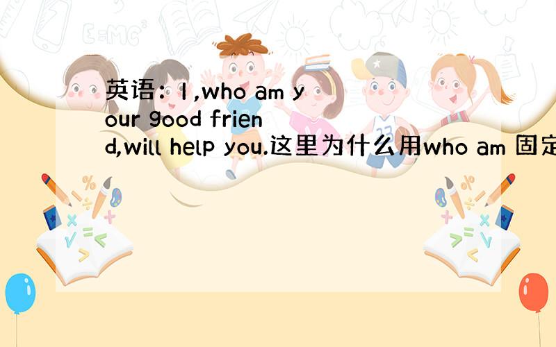 英语：I ,who am your good friend,will help you.这里为什么用who am 固定的