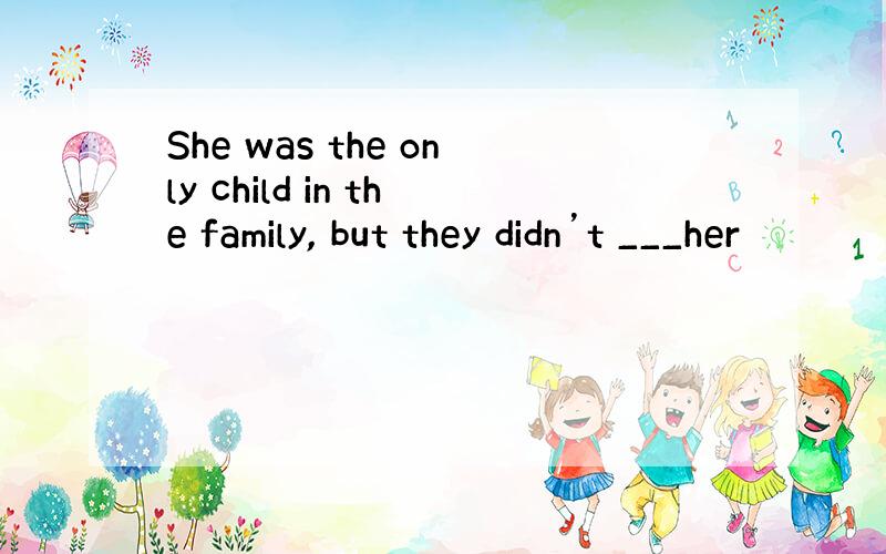 She was the only child in the family, but they didn’t ___her