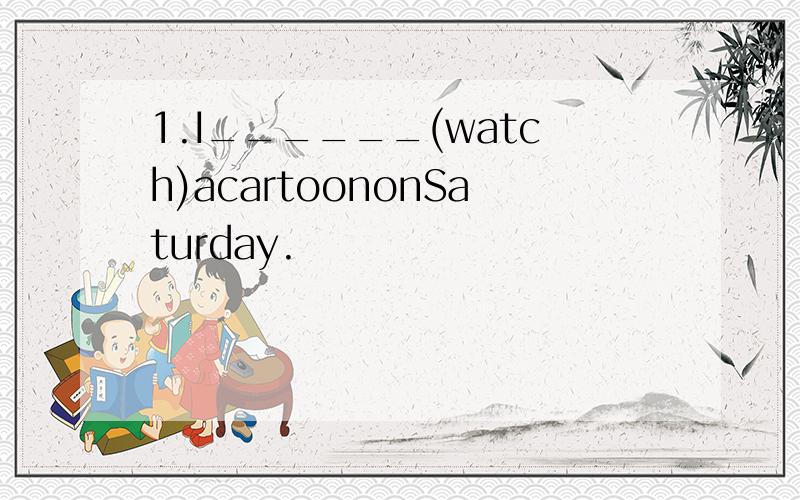 1.I______(watch)acartoononSaturday.