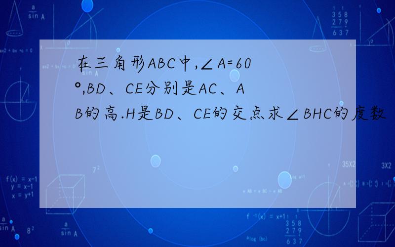 在三角形ABC中,∠A=60°,BD、CE分别是AC、AB的高.H是BD、CE的交点求∠BHC的度数