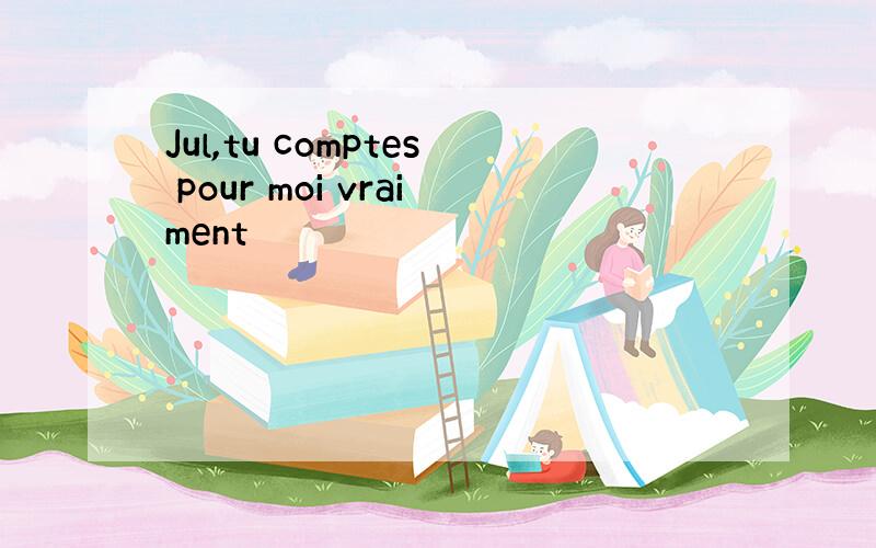 Jul,tu comptes pour moi vraiment