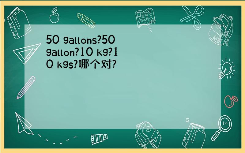 50 gallons?50 gallon?10 kg?10 kgs?哪个对?