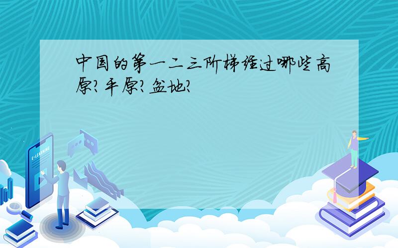 中国的第一二三阶梯经过哪些高原?平原?盆地?