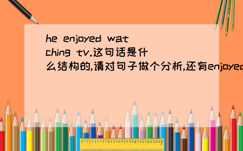 he enjoyed watching tv.这句话是什么结构的,请对句子做个分析,还有enjoyed是什么动词啊?