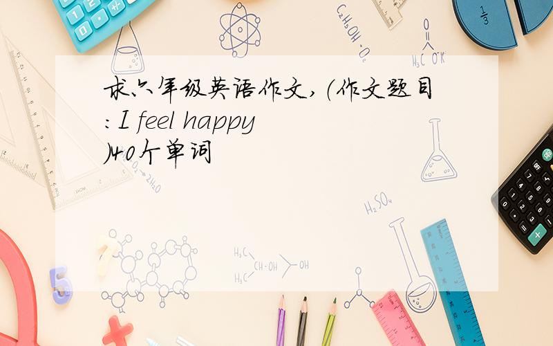 求六年级英语作文,（作文题目：I feel happy ）40个单词