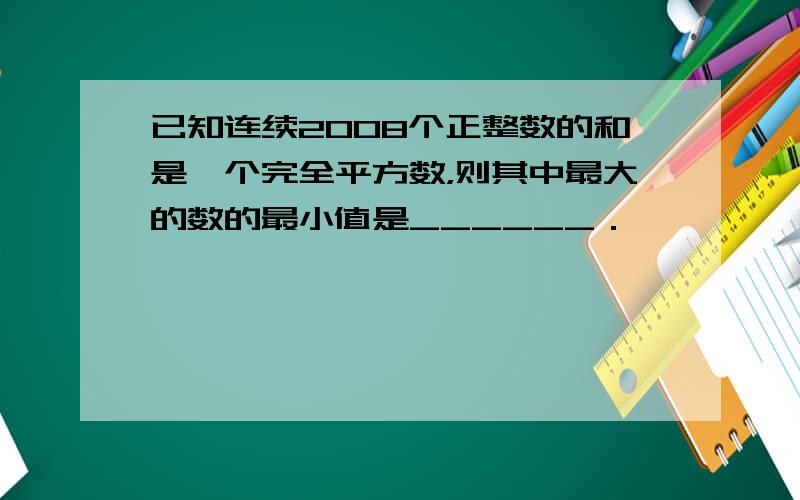 已知连续2008个正整数的和是一个完全平方数，则其中最大的数的最小值是______．