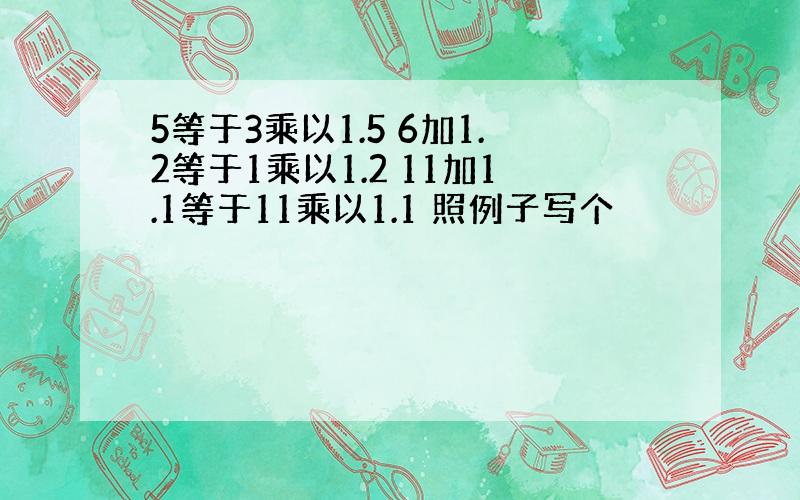 5等于3乘以1.5 6加1.2等于1乘以1.2 11加1.1等于11乘以1.1 照例子写个