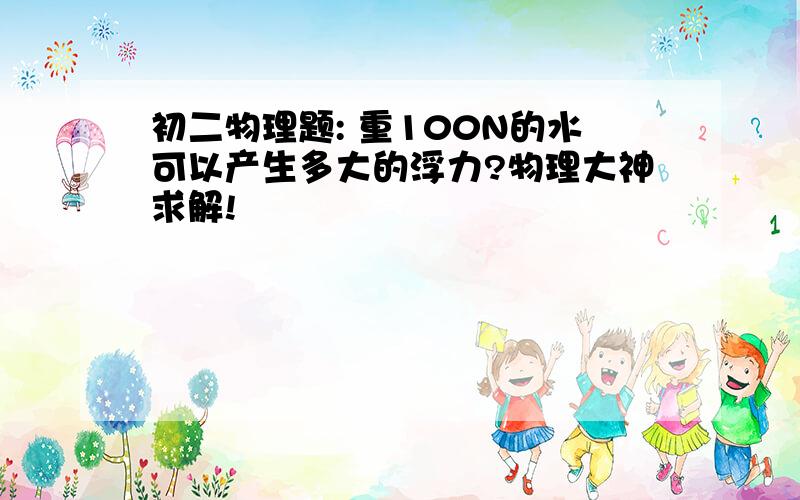 初二物理题: 重100N的水可以产生多大的浮力?物理大神求解!