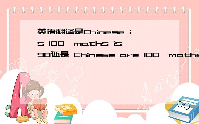 英语翻译是Chinese is 100,maths is98还是 Chinese are 100,maths 98呢?