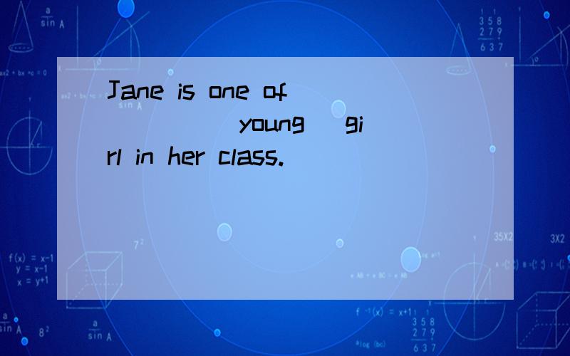 Jane is one of____(young) girl in her class.