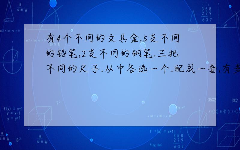 有4个不同的文具盒,5支不同的铅笔,2支不同的钢笔.三把不同的尺子.从中各选一个.配成一套,有多少方法