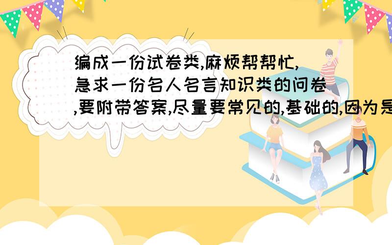 编成一份试卷类,麻烦帮帮忙,急求一份名人名言知识类的问卷,要附带答案,尽量要常见的,基础的,因为是初中生要用的,份量尽量