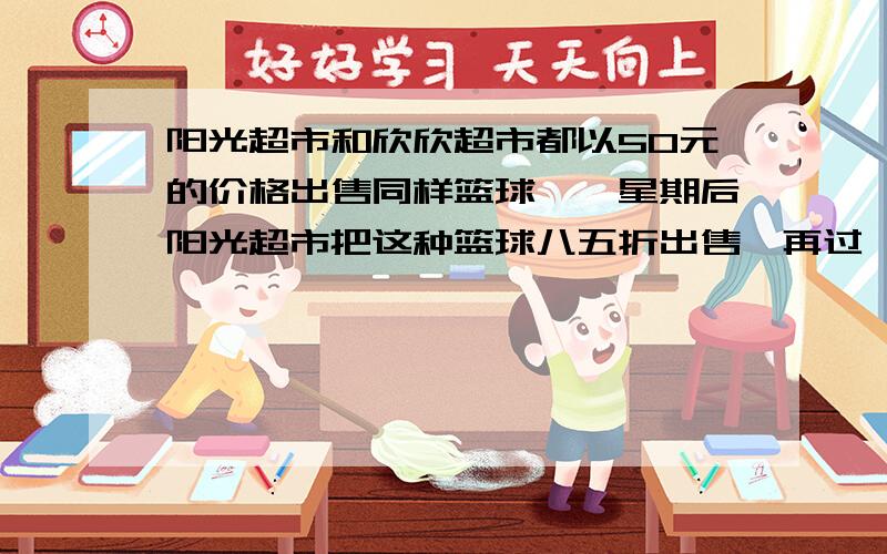 阳光超市和欣欣超市都以50元的价格出售同样篮球,一星期后阳光超市把这种篮球八五折出售,再过一星期又把价格提升30%,欣欣