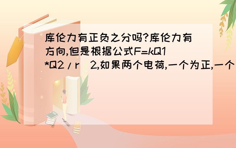 库伦力有正负之分吗?库伦力有方向,但是根据公式F=kQ1*Q2/r^2,如果两个电荷,一个为正,一个为负,那么计算出的库