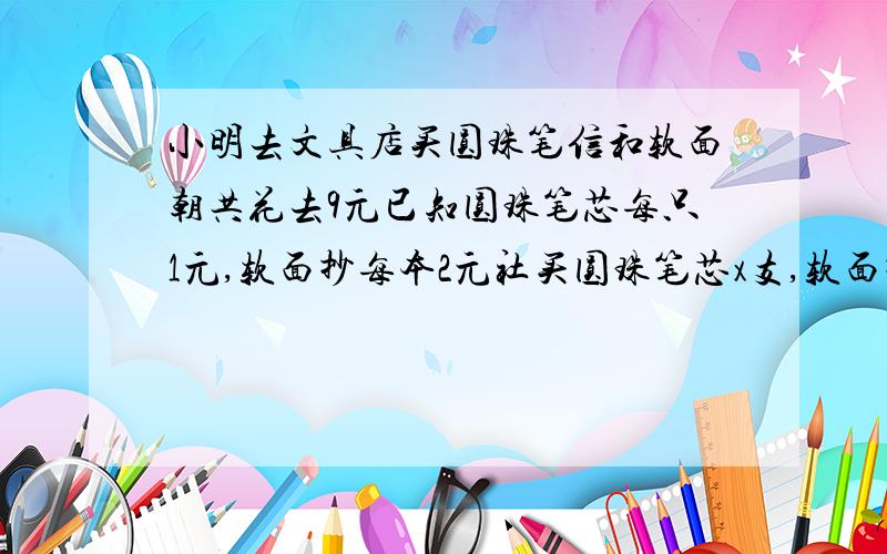 小明去文具店买圆珠笔信和软面朝共花去9元已知圆珠笔芯每只1元,软面抄每本2元社买圆珠笔芯x支,软面抄y