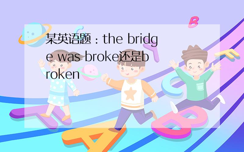 某英语题：the bridge was broke还是broken