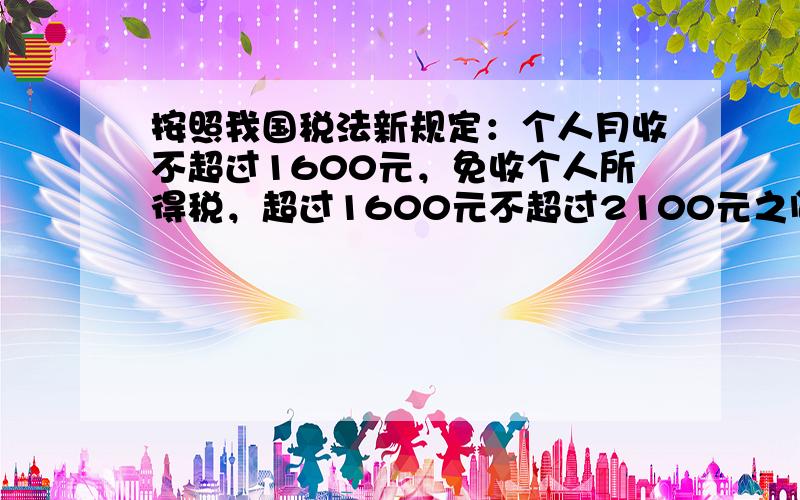 按照我国税法新规定：个人月收不超过1600元，免收个人所得税，超过1600元不超过2100元之间的部分缴纳5%的个人所得