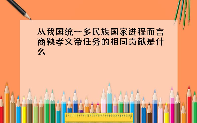 从我国统一多民族国家进程而言商鞅孝文帝任务的相同贡献是什么