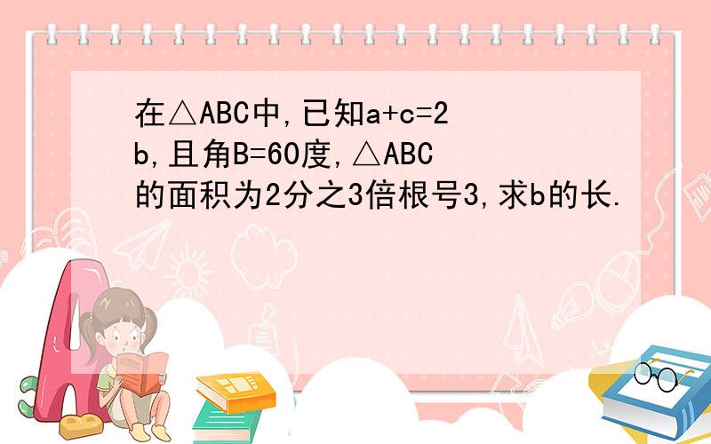 在△ABC中,已知a+c=2b,且角B=60度,△ABC的面积为2分之3倍根号3,求b的长.